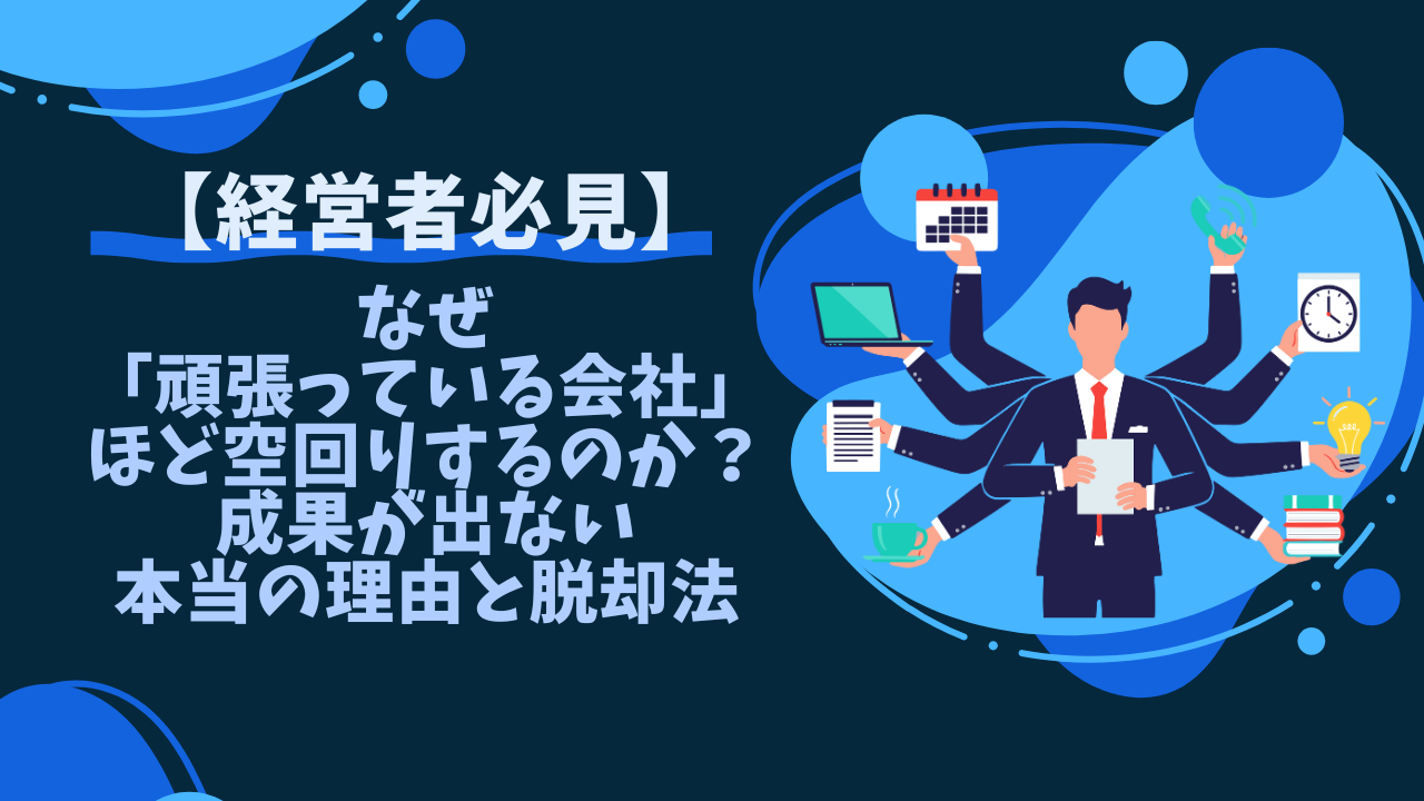 【経営者必見】なぜ「頑張っている会社」ほど空回りするのか？成果が出ない本当の理由と脱却法