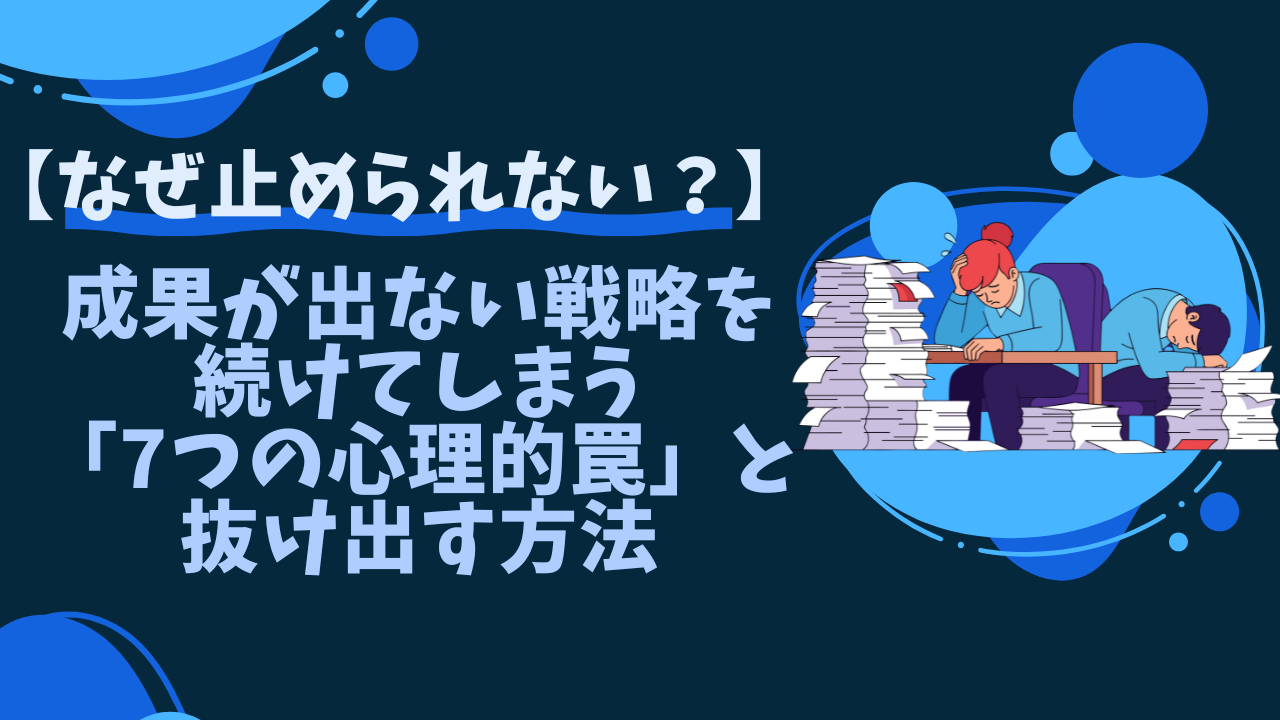 【なぜ止められない？】成果が出ない戦略を続けてしまう「7つの心理的罠」と抜け出す方法