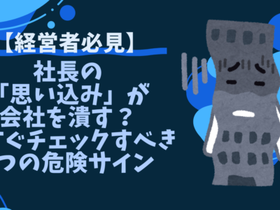 【経営者必見】社長の「思い込み」が会社を潰す？今すぐチェックすべき7つの危険サイン