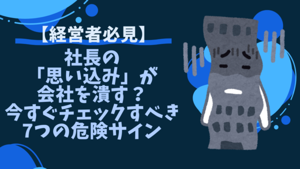 【経営者必見】社長の「思い込み」が会社を潰す？今すぐチェックすべき7つの危険サイン