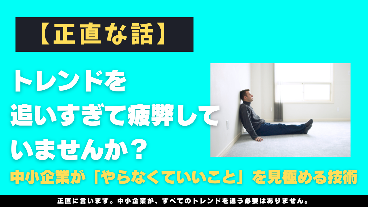 【正直な話】トレンドを追いすぎて疲弊していませんか？中小企業が「やらなくていいこと」を見極める技術