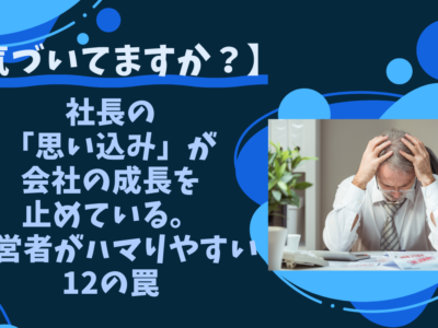 【気づいてますか？】社長の「思い込み」が会社の成長を止めている。経営者がハマりやすい12の罠