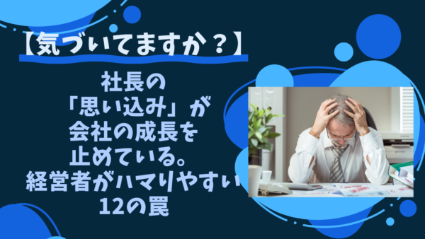 【気づいてますか？】社長の「思い込み」が会社の成長を止めている。経営者がハマりやすい12の罠