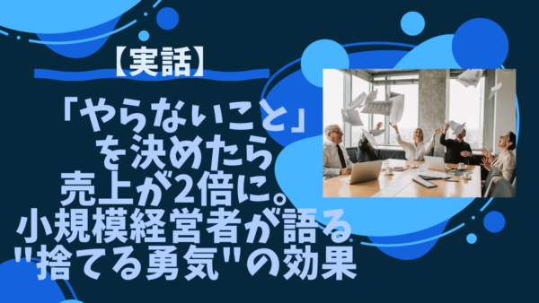 【実話】「やらないこと」を決めたら売上が2倍に。小規模経営者が語る"捨てる勇気"の効果