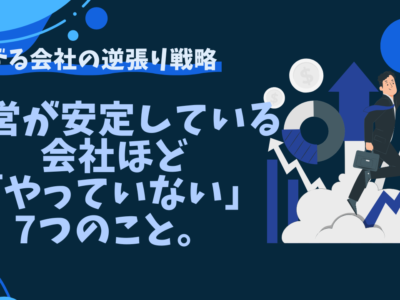 【意外な真実】経営が安定している会社ほど「やっていない」7つのこと。伸びる会社の逆張り戦略