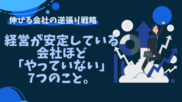 【意外な真実】経営が安定している会社ほど「やっていない」7つのこと。伸びる会社の逆張り戦略